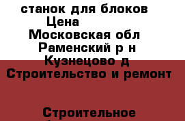 станок для блоков › Цена ­ 12 000 - Московская обл., Раменский р-н, Кузнецово д. Строительство и ремонт » Строительное оборудование   
